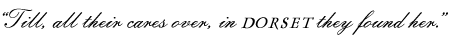 “Till, all their cares over, in DORSET they found her.”