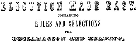 ELOCUTION MADE EASY. CONTAINING RULES AND SELECTIONS FOR DECLAMATION AND READING,