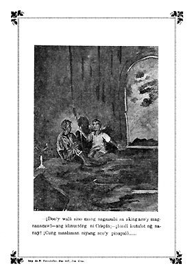 —¡Doo'y walâ sino mang nagsasabi sa aking aco'y
magnanacaw!—ang idinuctóng ni Crispín;—¡hindî itutulot ng̃ nanay!
¡Cung maalaman niyang aco'y pinapalò....—Imp de M Fernández,
Paz 447, Sta. Cruz.