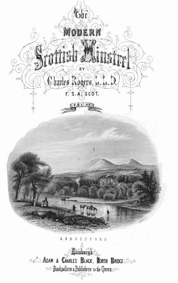 THE

MODERN SCOTTISH MINSTREL;

BY

CHARLES ROGERS, LL.D.
F.S.A. SCOT.

VOL. III.

ABBOTSFORD

EDINBURGH:
ADAM & CHARLES BLACK, NORTH BRIDGE,
BOOKSELLERS AND PUBLISHERS TO THE QUEEN.