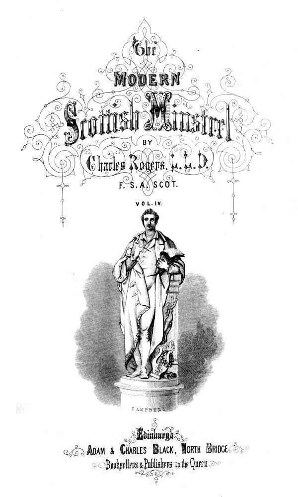 THE

MODERN SCOTTISH MINSTREL;

BY

CHARLES ROGERS, LL.D.
F.S.A. SCOT.

VOL. IV.

CAMPBELL

EDINBURGH:
ADAM & CHARLES BLACK, NORTH BRIDGE,
BOOKSELLERS AND PUBLISHERS TO THE QUEEN.