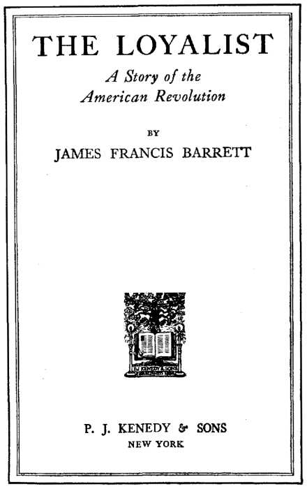 THE LOYALIST A Story of the American Revolution BY JAMES FRANCIS BARRETT
[Illustration: Publisher's logo] P. J. KENEDY & SONS NEW YORK