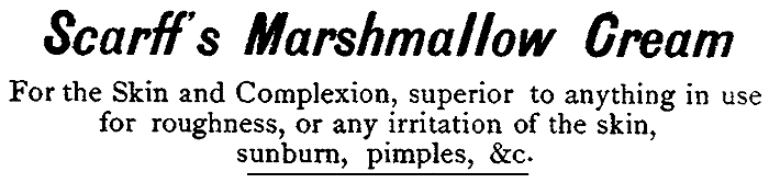 Scarff's Marshmallow Cream For the Skin and Complexion, superior to anything in use
for roughness, or any irritation of the skin,
sunburn, pimples, &c.
