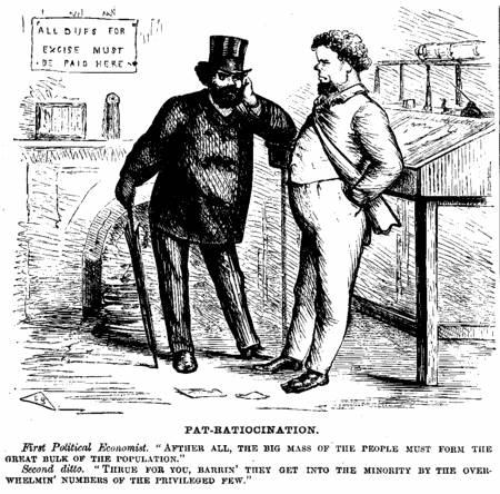 [Illustration: PAT-RATIOCINATION.
      First Political Economist. AFTHER ALL, THE BIG MASS OF
THE PEOPLE MUST FORM THE GREAT BULK OF THE POPULATION." Second ditto.
THRUE FOR YOU, BARRIN' THEY GET INTO THE
MINORITY BY THE OVER-WHELMIN' NUMBERS OF THE PRIVILEGED FEW.]