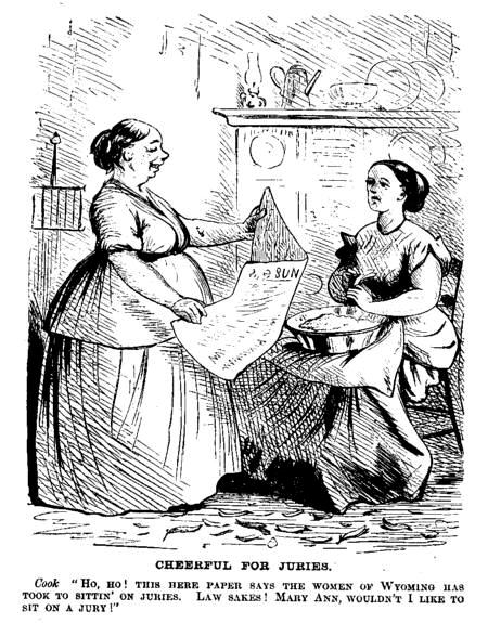 [Illustration: CHEERFUL FOR JURIES.
      Cook HO, HO! THIS HERE PAPER SAYS THE WOMEN OF WYOMING
HAS TOOK TO SITTIN' ON JURIES. LAW SAKES! MARY ANN, WOULDN'T I LIKE TO SIT ON A
JURY!]